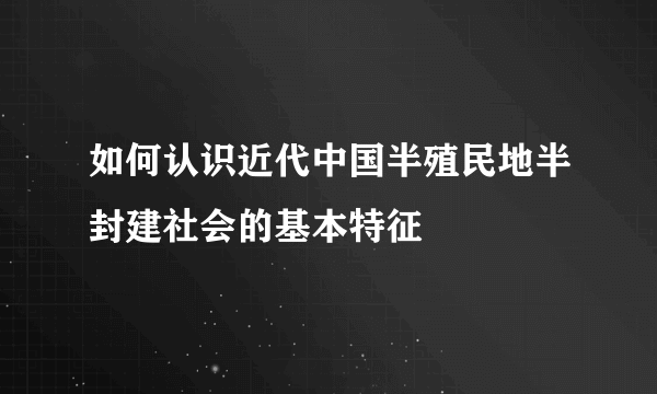 如何认识近代中国半殖民地半封建社会的基本特征