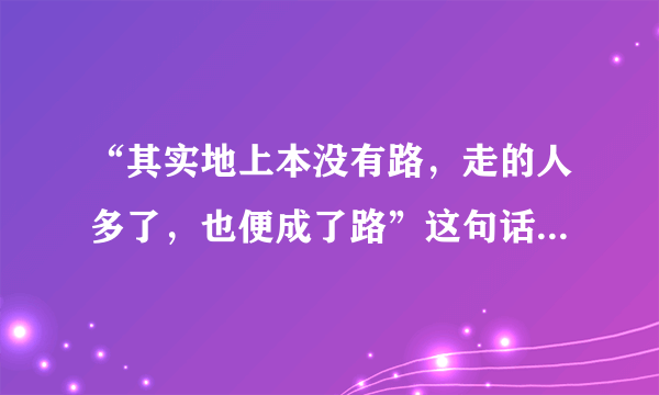 “其实地上本没有路，走的人多了，也便成了路”这句话是什么意思？