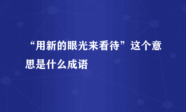 “用新的眼光来看待”这个意思是什么成语