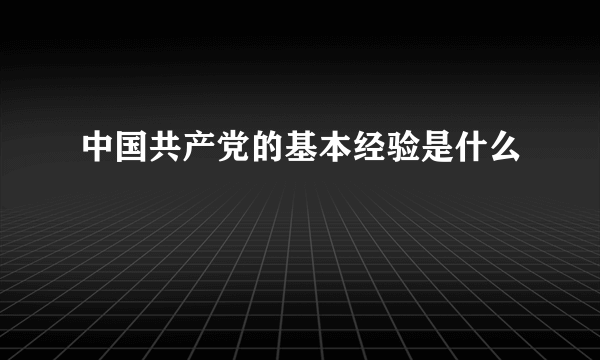 中国共产党的基本经验是什么