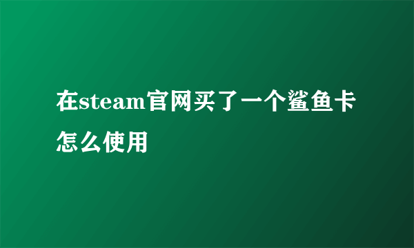 在steam官网买了一个鲨鱼卡怎么使用