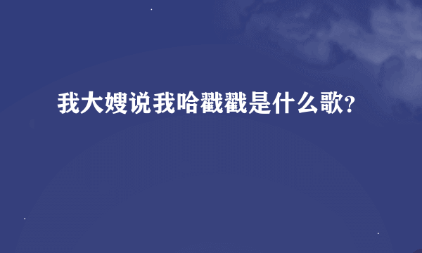 我大嫂说我哈戳戳是什么歌？