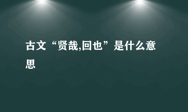 古文“贤哉,回也”是什么意思