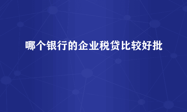 哪个银行的企业税贷比较好批