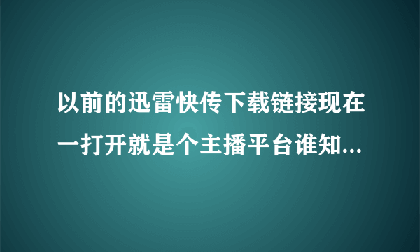 以前的迅雷快传下载链接现在一打开就是个主播平台谁知道要怎么修改才能正常下载?