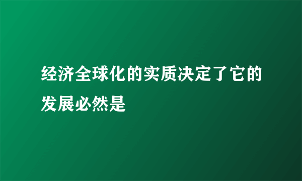 经济全球化的实质决定了它的发展必然是