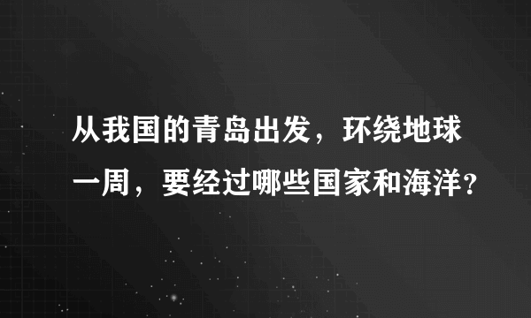 从我国的青岛出发，环绕地球一周，要经过哪些国家和海洋？