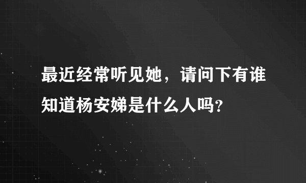 最近经常听见她，请问下有谁知道杨安娣是什么人吗？