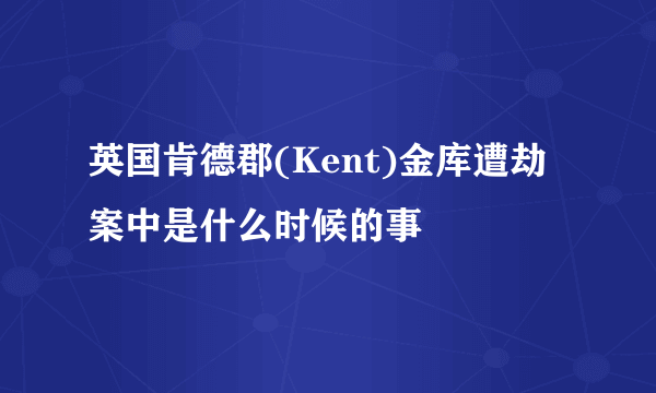 英国肯德郡(Kent)金库遭劫案中是什么时候的事