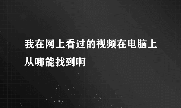 我在网上看过的视频在电脑上从哪能找到啊