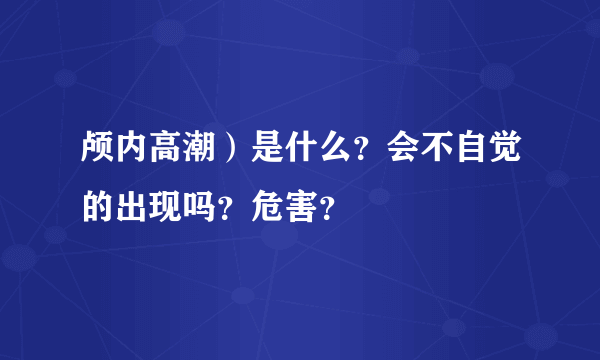 颅内高潮）是什么？会不自觉的出现吗？危害？