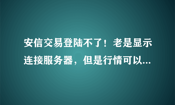 安信交易登陆不了！老是显示连接服务器，但是行情可以看....