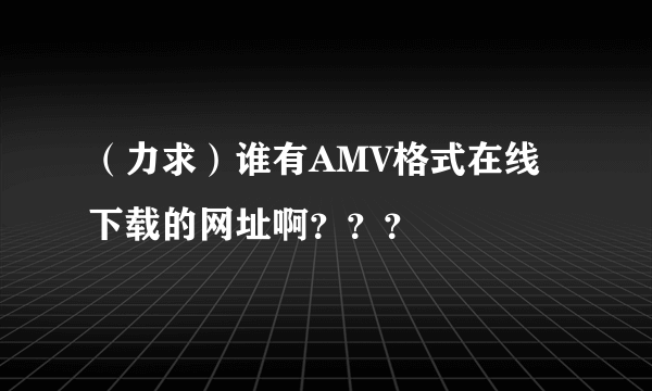 （力求）谁有AMV格式在线下载的网址啊？？？