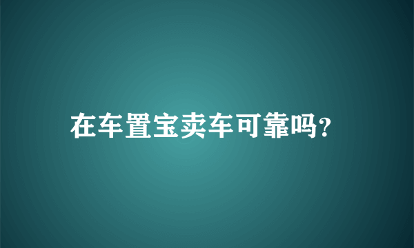 在车置宝卖车可靠吗？