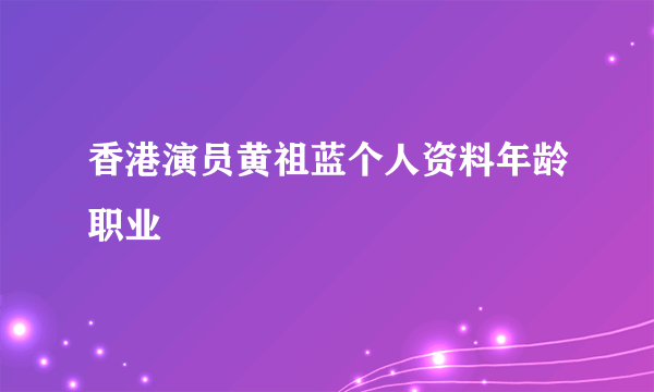 香港演员黄祖蓝个人资料年龄职业