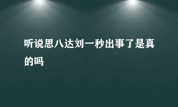 听说思八达刘一秒出事了是真的吗