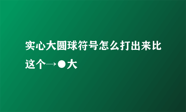 实心大圆球符号怎么打出来比这个→●大