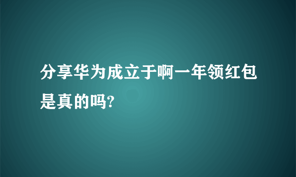 分享华为成立于啊一年领红包是真的吗?