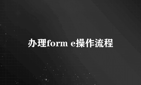 办理form e操作流程