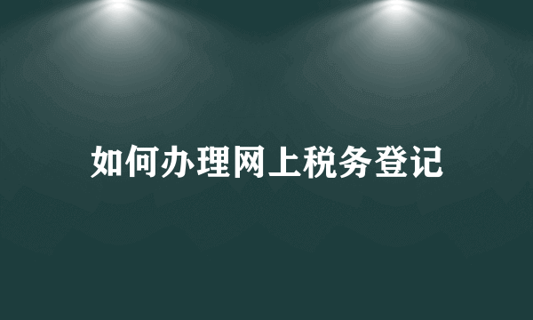 如何办理网上税务登记