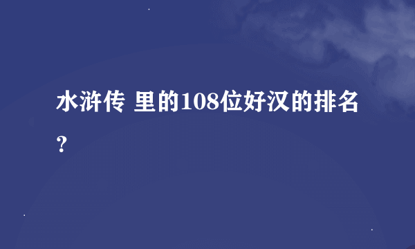 水浒传 里的108位好汉的排名？