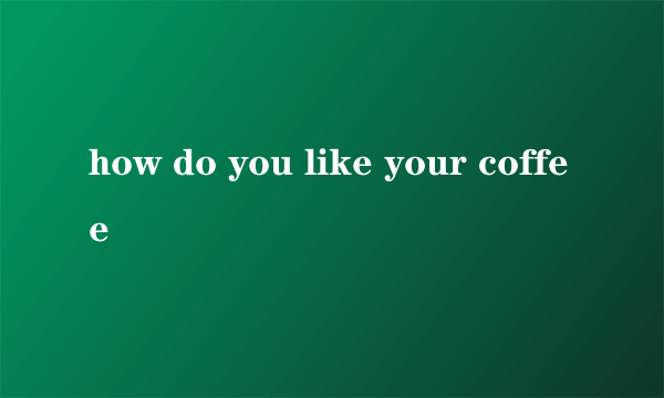 how do you like your coffee