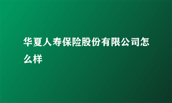 华夏人寿保险股份有限公司怎么样