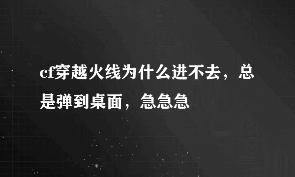 cf穿越火线为什么进不去，总是弹到桌面，急急急