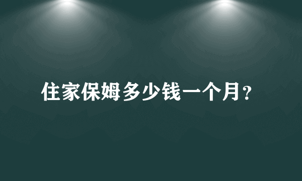 住家保姆多少钱一个月？