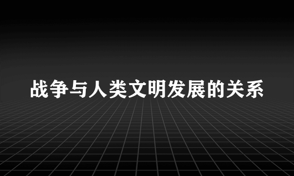 战争与人类文明发展的关系