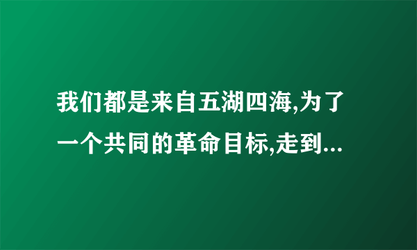 我们都是来自五湖四海,为了一个共同的革命目标,走到一起来了的意思