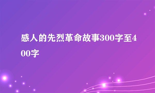 感人的先烈革命故事300字至400字