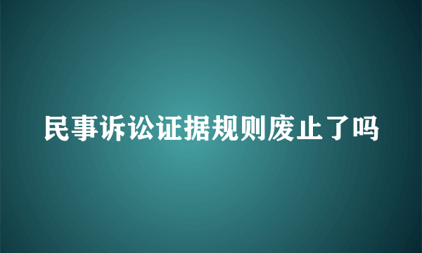 民事诉讼证据规则废止了吗