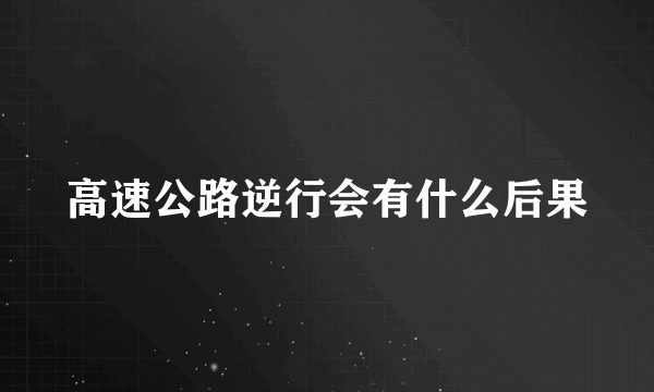 高速公路逆行会有什么后果