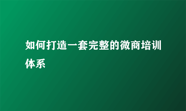 如何打造一套完整的微商培训体系