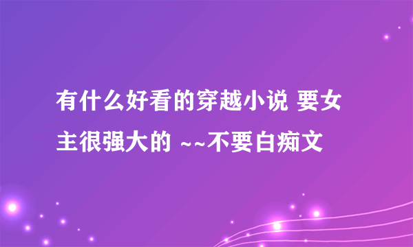 有什么好看的穿越小说 要女主很强大的 ~~不要白痴文