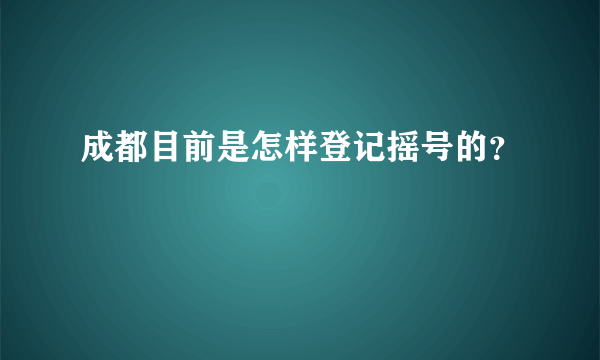 成都目前是怎样登记摇号的？