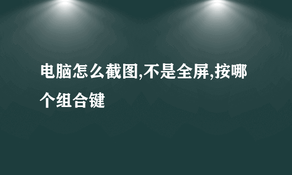 电脑怎么截图,不是全屏,按哪个组合键