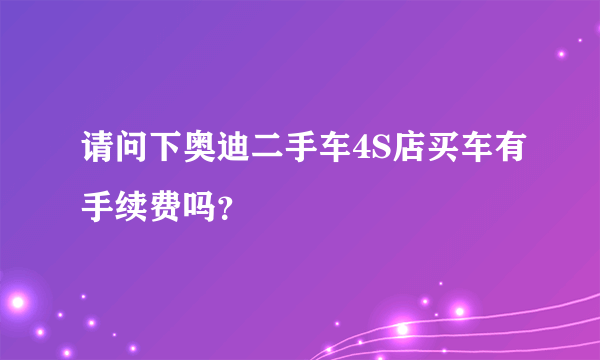 请问下奥迪二手车4S店买车有手续费吗？