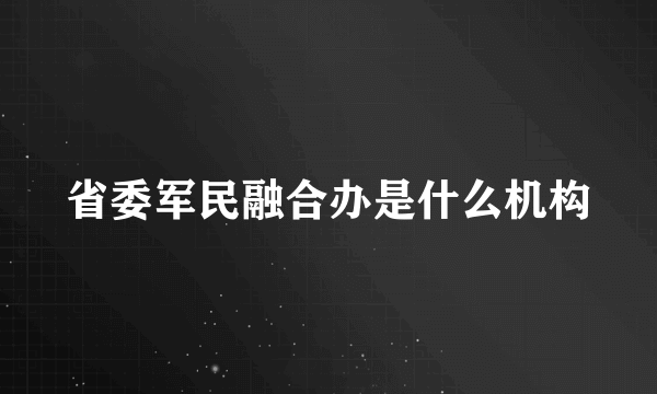 省委军民融合办是什么机构