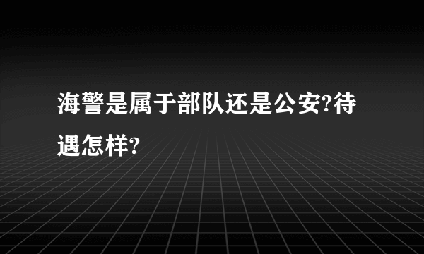 海警是属于部队还是公安?待遇怎样?