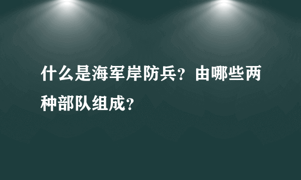 什么是海军岸防兵？由哪些两种部队组成？