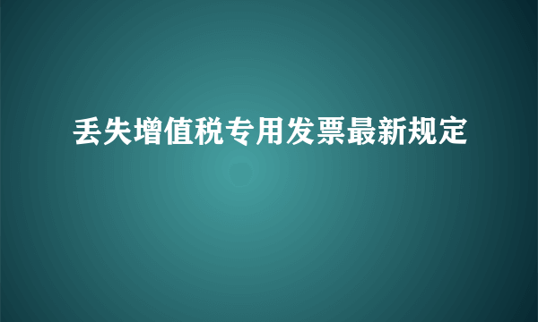 丢失增值税专用发票最新规定