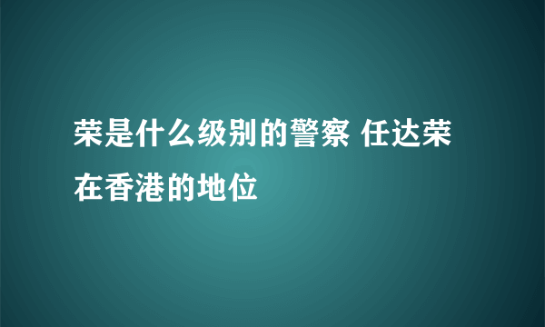 荣是什么级别的警察 任达荣在香港的地位