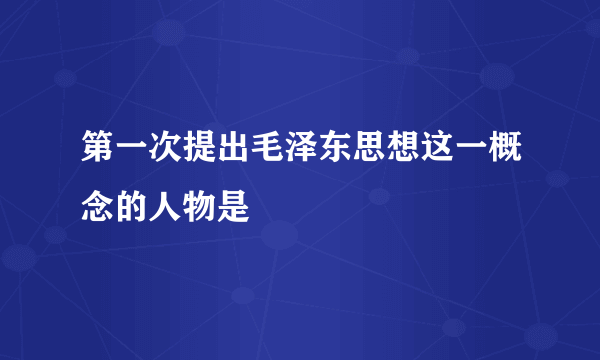 第一次提出毛泽东思想这一概念的人物是