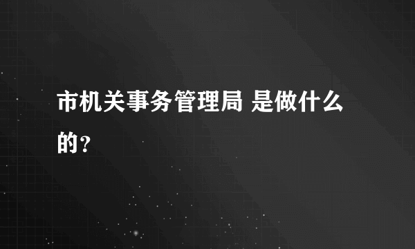 市机关事务管理局 是做什么的？