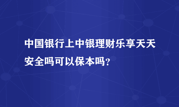 中国银行上中银理财乐享天天安全吗可以保本吗？