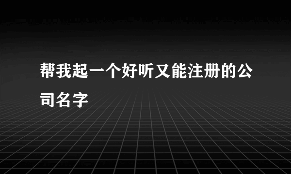 帮我起一个好听又能注册的公司名字