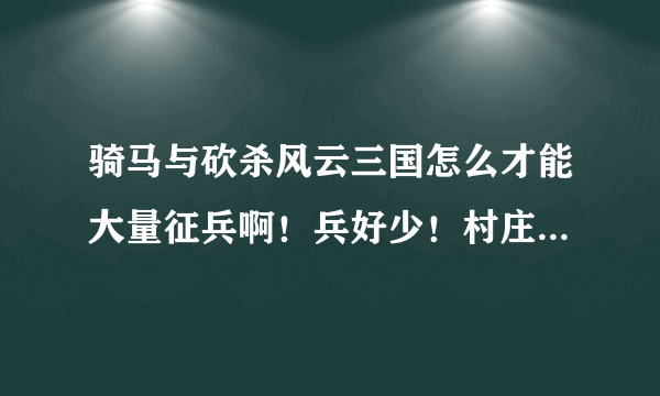 骑马与砍杀风云三国怎么才能大量征兵啊！兵好少！村庄还不怎么又兵！求办法解答！有什么修改器的没！