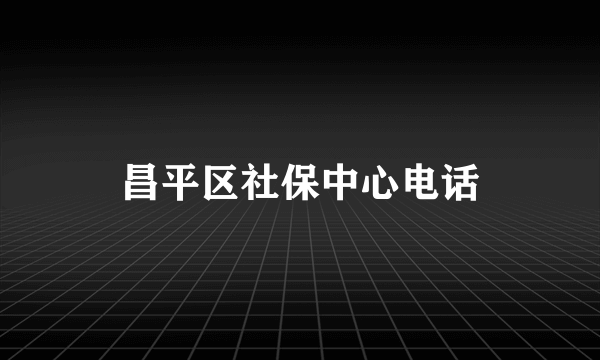 昌平区社保中心电话